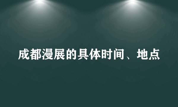 成都漫展的具体时间、地点