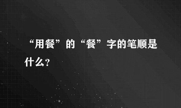 “用餐”的“餐”字的笔顺是什么？