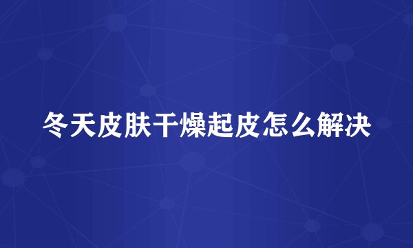 冬天皮肤干燥起皮怎么解决