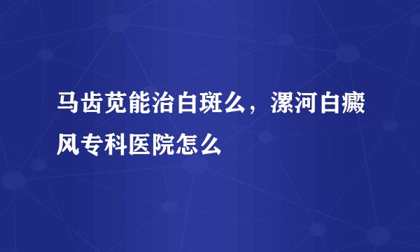 马齿苋能治白斑么，漯河白癜风专科医院怎么