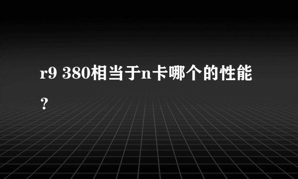 r9 380相当于n卡哪个的性能？