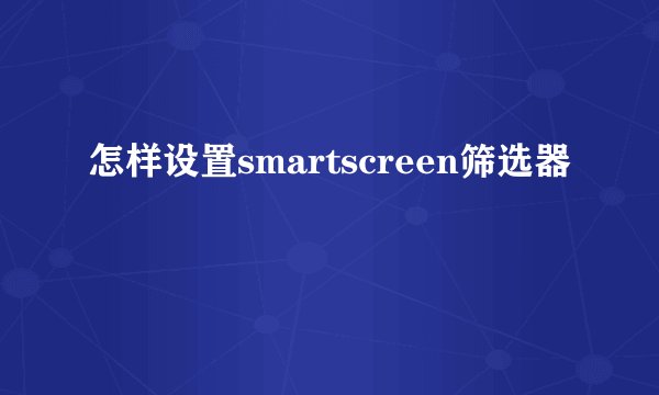 怎样设置smartscreen筛选器