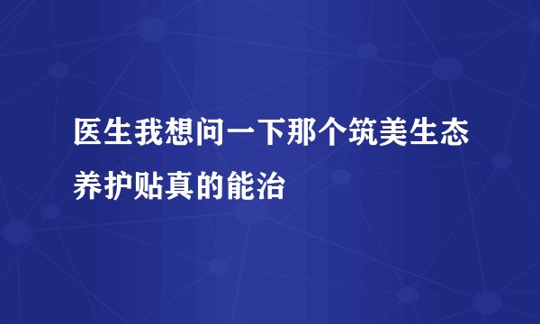 医生我想问一下那个筑美生态养护贴真的能治
