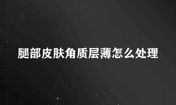 腿部皮肤角质层薄怎么处理