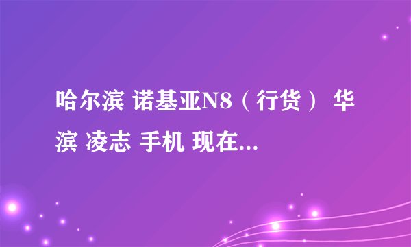 哈尔滨 诺基亚N8(行货) 华滨 凌志 手机 现在的最新报价是多少?