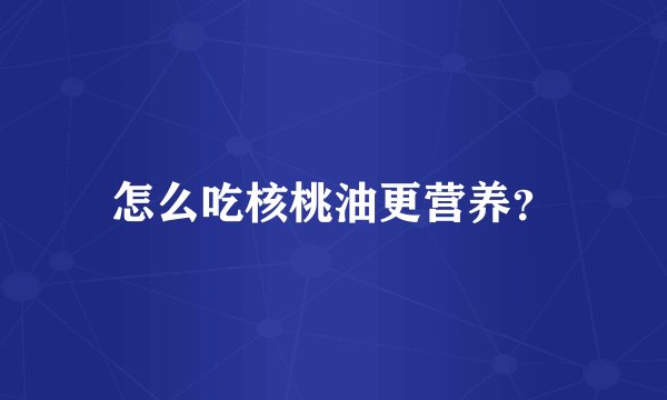 怎么吃核桃油更营养？