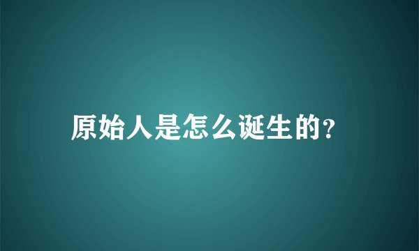 原始人是怎么诞生的？