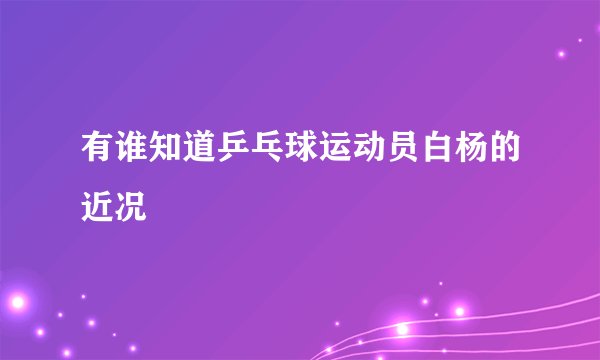有谁知道乒乓球运动员白杨的近况