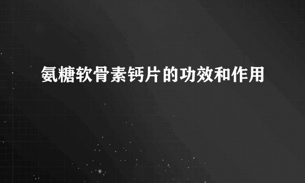 氨糖软骨素钙片的功效和作用