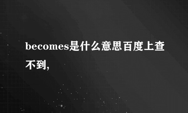 becomes是什么意思百度上查不到,