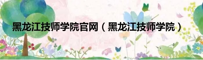黑龙江技师学院官网（黑龙江技师学院）