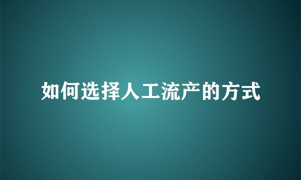 如何选择人工流产的方式