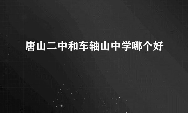 唐山二中和车轴山中学哪个好