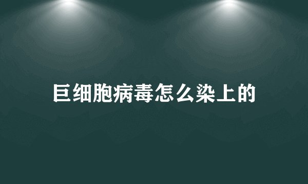巨细胞病毒怎么染上的