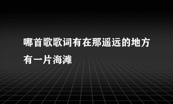 哪首歌歌词有在那遥远的地方有一片海滩