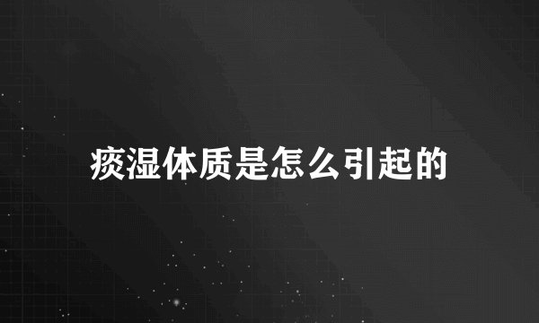 痰湿体质是怎么引起的
