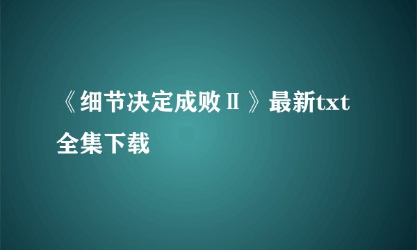 《细节决定成败Ⅱ》最新txt全集下载