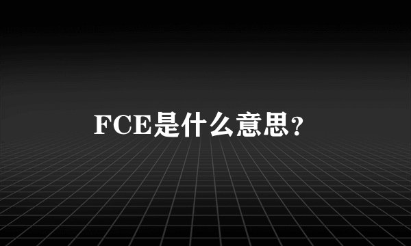 FCE是什么意思?