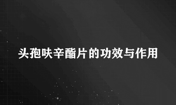 头孢呋辛酯片的功效与作用