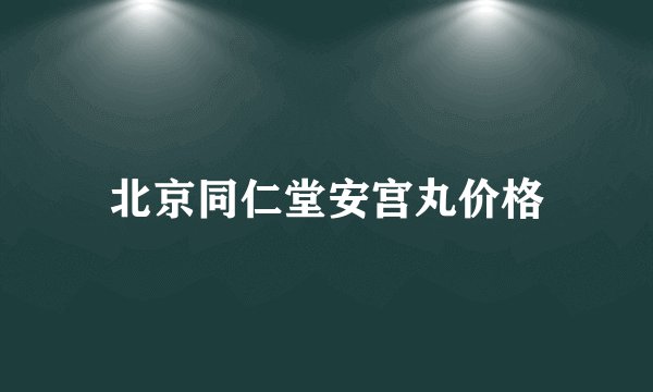 北京同仁堂安宫丸价格