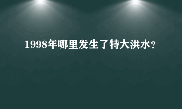 1998年哪里发生了特大洪水？