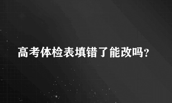高考体检表填错了能改吗？