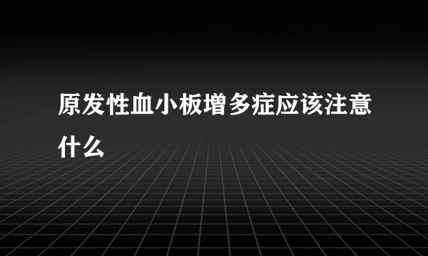 原发性血小板增多症应该注意什么