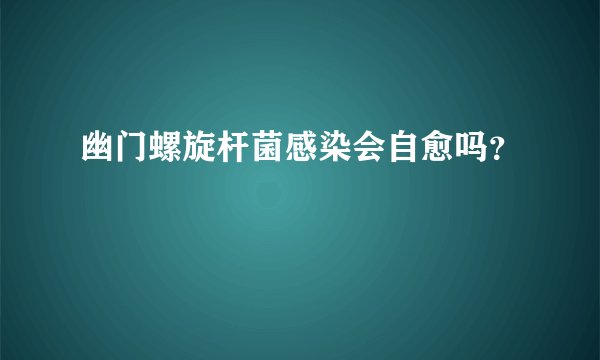 幽门螺旋杆菌感染会自愈吗？