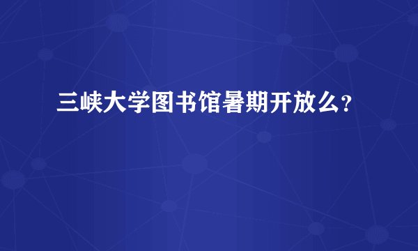 三峡大学图书馆暑期开放么？