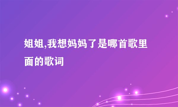 姐姐,我想妈妈了是哪首歌里面的歌词