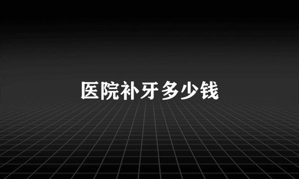 医院补牙多少钱