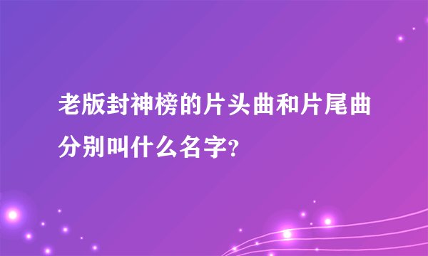 老版封神榜的片头曲和片尾曲分别叫什么名字?