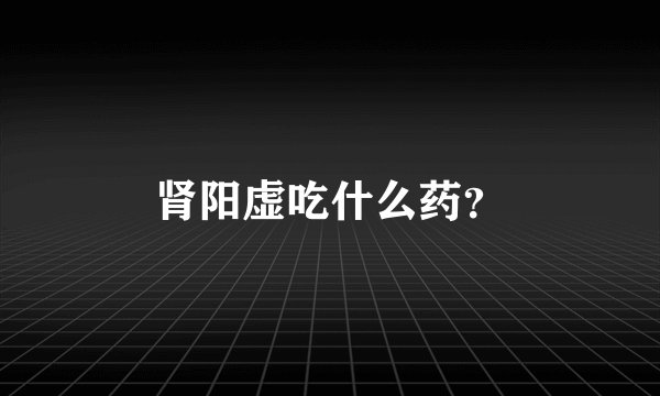 肾阳虚吃什么药？