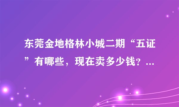 东莞金地格林小城二期“五证”有哪些,现在卖多少钱?交通怎么样?