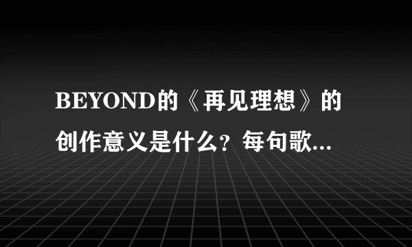 BEYOND的《再见理想》的创作意义是什么?每句歌词倾诉的什么意思?