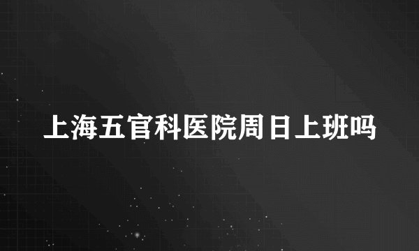 上海五官科医院周日上班吗