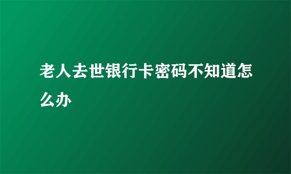 老人去世银行卡密码不知道怎么办