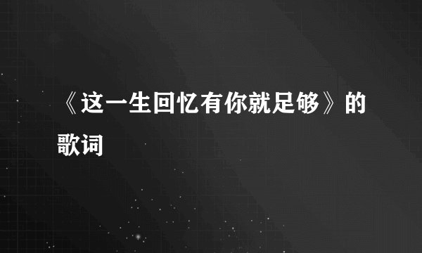 《这一生回忆有你就足够》的歌词