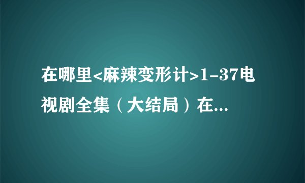 在哪里<麻辣变形计>1-37电视剧全集（大结局）在线观看完整的？？