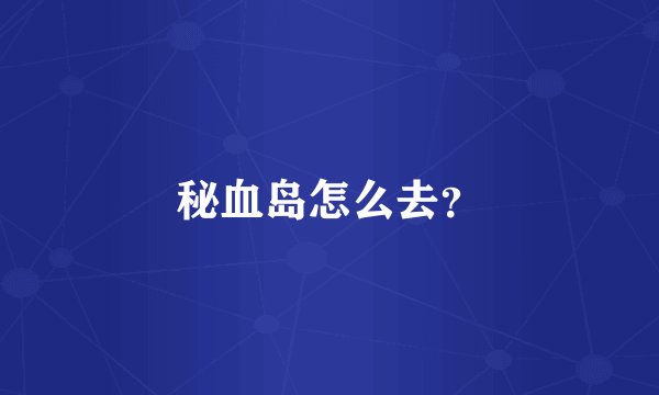秘血岛怎么去？