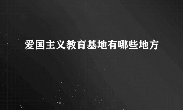 爱国主义教育基地有哪些地方