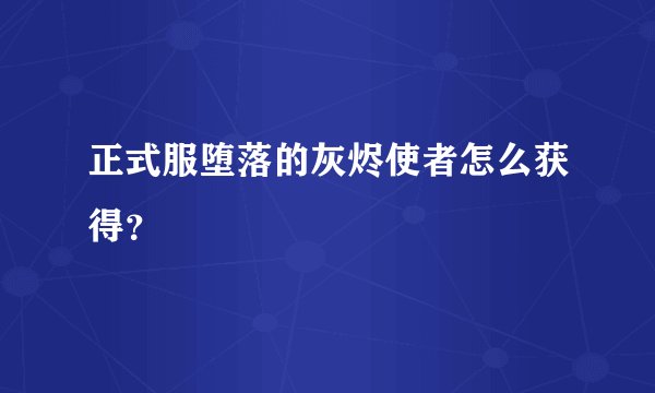 正式服堕落的灰烬使者怎么获得？
