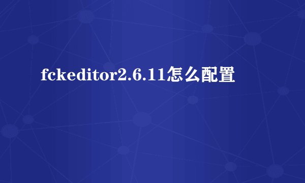 fckeditor2.6.11怎么配置