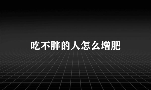 吃不胖的人怎么增肥