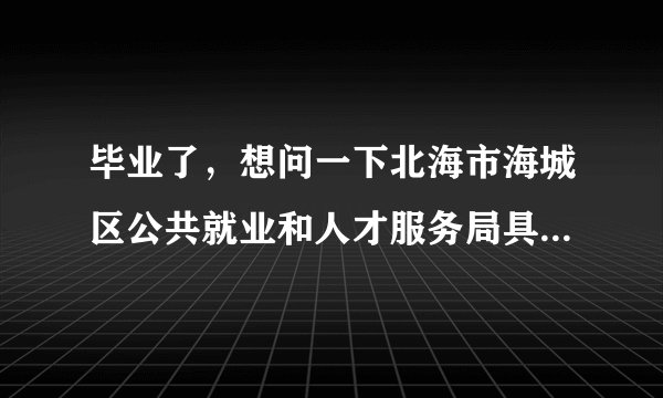 毕业了,想问一下北海市海城区公共就业和人才服务局具体在哪?去哪里报到?除报到证外,还要带什么吗?