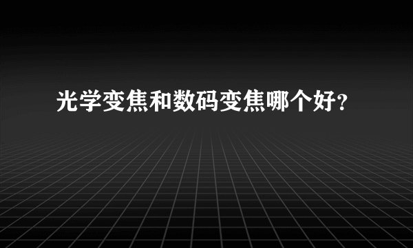光学变焦和数码变焦哪个好？