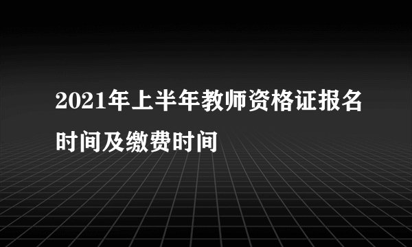 2021年上半年教师资格证报名时间及缴费时间