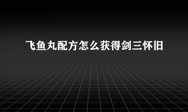 飞鱼丸配方怎么获得剑三怀旧