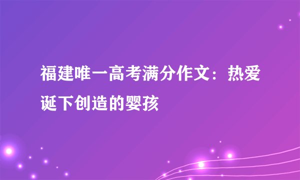 福建唯一高考满分作文：热爱诞下创造的婴孩