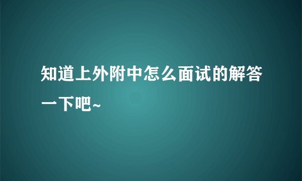 知道上外附中怎么面试的解答一下吧~